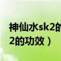 神仙水sk2的功效干性皮肤能用吗（神仙水sk2的功效）