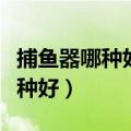 捕鱼器哪种好如何挑选好的捕鱼器（捕鱼器哪种好）