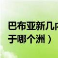 巴布亚新几内亚属于哪里（巴布亚新几内亚属于哪个洲）