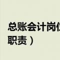 总账会计岗位职责和工作内容（总账会计岗位职责）