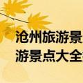 沧州旅游景点大全排名 一日游推荐（沧州旅游景点大全排名）