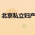 北京私立妇产医院人流（北京私立妇产医院）