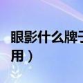 眼影什么牌子好用排行国产（眼影什么牌子好用）
