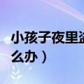 小孩子夜里盗汗怎么办啊（小孩子夜里盗汗怎么办）