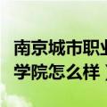 南京城市职业学院怎么样知乎（南京城市职业学院怎么样）