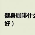 健身咖啡什么时候喝最好（咖啡什么时候喝最好）
