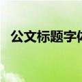 公文标题字体及字号间距（公文标题字体）