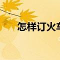 怎样订火车票在手机（怎样订火车票）