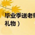 毕业季送老师的礼物给女儿（毕业季送老师的礼物）