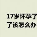 17岁怀孕了该怎么办可以打掉吗（17岁怀孕了该怎么办）