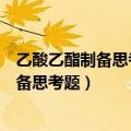 乙酸乙酯制备思考题为什么使用过量的乙醇（乙酸乙酯的制备思考题）