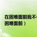 在困难面前我不会什么不会什么也不会什么更不会什么（在困难面前）