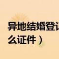异地结婚登记需要什么证件（结婚登记需要什么证件）
