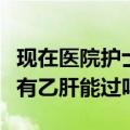 现在医院护士入职体检检查乙肝吗（护士体检有乙肝能过吗）