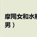 摩羯女和水瓶男谁爱谁多一点（摩羯女和水瓶男）