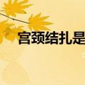 宫颈结扎是什么意思（结扎是什么意思）