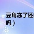 豆角冻了还能吃吗?有毒吗（豆角冻了还能吃吗）