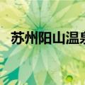 苏州阳山温泉是不是关了（苏州阳山温泉）