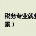 税务专业就业前景分析报告（税务专业就业前景）