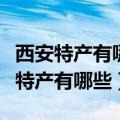 西安特产有哪些土特产可以带走图片的（西安特产有哪些）