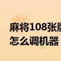 麻将108张牌怎么调机器视频（麻将108张牌怎么调机器）