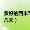 煮好的西米可以放多少天（煮好的西米可以放几天）