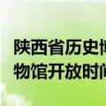 陕西省历史博物馆开闭馆时间（陕西省历史博物馆开放时间）