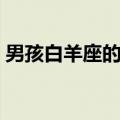 男孩白羊座的性格特点（白羊座的性格特点）