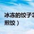 冰冻的饺子怎么做成煎饺（冰冻的饺子怎么做煎饺）