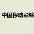 中国移动彩铃怎么设置（中国移动彩铃设置）