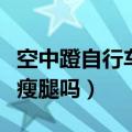 空中蹬自行车能瘦腿吗女生（空中蹬自行车能瘦腿吗）