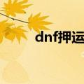 dnf押运证明还有用吗（dnf押运）