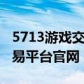 5713游戏交易平台安全吗（5713网络游戏交易平台官网）