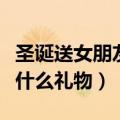 圣诞送女朋友什么礼物比较好（圣诞送女朋友什么礼物）