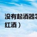 没有起酒器怎么开红酒瓶（没有起酒器怎么开红酒）