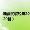 新疆民歌经典20首歌肉孜阿木提演唱的歌曲（新疆民歌经典20首）