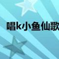 唱k小鱼仙歌曲中文版（唱k小鱼仙第二部）
