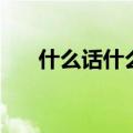 什么话什么说反义词（什么话什么说）