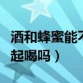 酒和蜂蜜能不能混合一起喝（酒和蜂蜜可以一起喝吗）