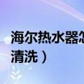 海尔热水器怎么清洗全过程（海尔热水器怎么清洗）