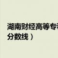 湖南财经高等专科学校专科分数线（湖南财经高等专科学校分数线）