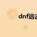 dnf远古地下城（dnf远古深渊）