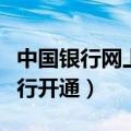 中国银行网上银行开通方法（中国银行网上银行开通）
