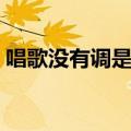 唱歌没有调是怎么回事（唱歌没有调怎么办）