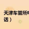 天津车管所电话咨询热线（天津车管所热线电话）