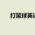 打篮球英语怎么说（篮球英语怎么说）