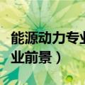 能源动力专业就业前景分析（能源动力专业就业前景）