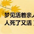 梦见活着亲人死了又活了好不好（梦见活着亲人死了又活）