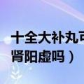 十全大补丸可以治疗肾阳虚吗（十全大补丸补肾阳虚吗）
