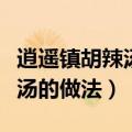 逍遥镇胡辣汤的做法和配料视频（逍遥镇胡辣汤的做法）